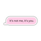 It's Not Me It's You Sticker