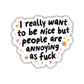 I Really Want to be Nice but People are Annoying as Fuck Sticker